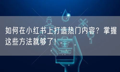 如何在小红书上打造热门内容？掌握这些方法就够了！