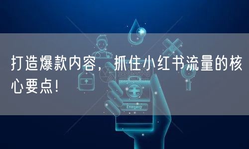 打造爆款内容，抓住小红书流量的核心要点！