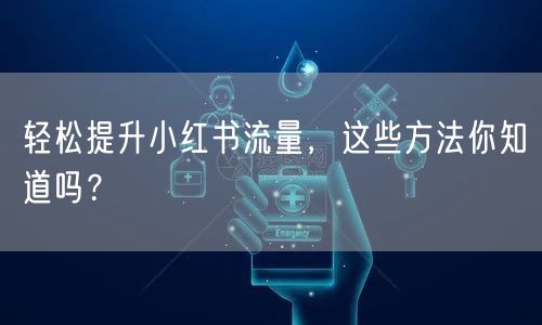 轻松提升小红书流量，这些方法你知道吗？