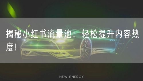揭秘小红书流量池：轻松提升内容热度！