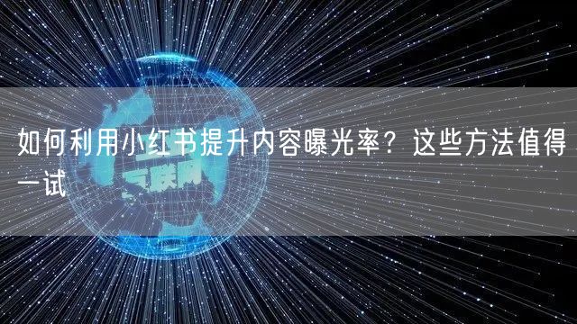如何利用小红书提升内容曝光率？这些方法值得一试