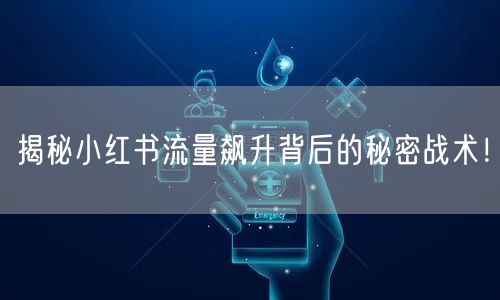 揭秘小红书流量飙升背后的秘密战术！