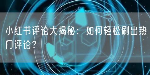 小红书评论大揭秘：如何轻松刷出热门评论？
