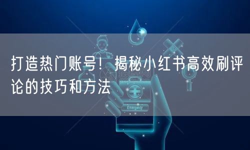打造热门账号！揭秘小红书高效刷评论的技巧和方法