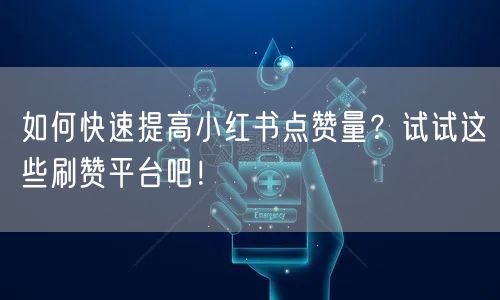 如何快速提高小红书点赞量？试试这些刷赞平台吧！