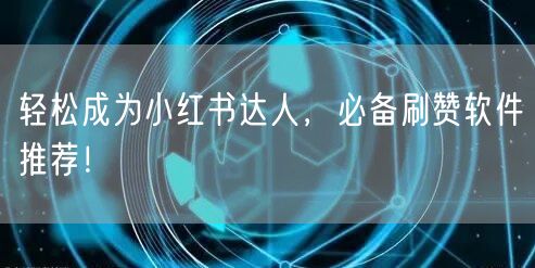 轻松成为小红书达人，必备刷赞软件推荐！