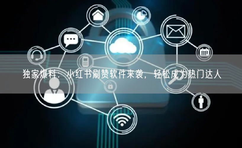 独家爆料：小红书刷赞软件来袭，轻松成为热门达人