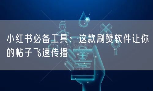 小红书必备工具：这款刷赞软件让你的帖子飞速传播