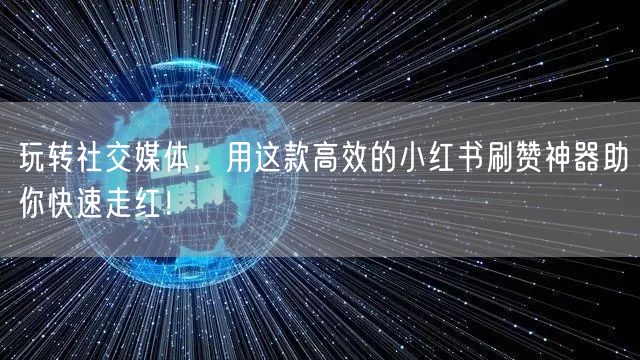 玩转社交媒体，用这款高效的小红书刷赞神器助你快速走红！