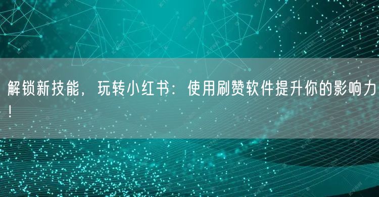 解锁新技能，玩转小红书：使用刷赞软件提升你的影响力！