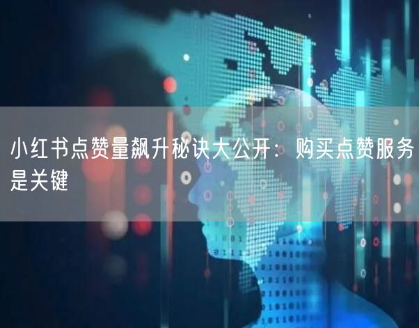 小红书点赞量飙升秘诀大公开：购买点赞服务是关键