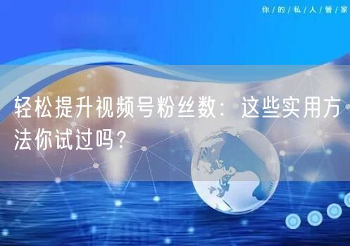 轻松提升视频号粉丝数：这些实用方法你试过吗？