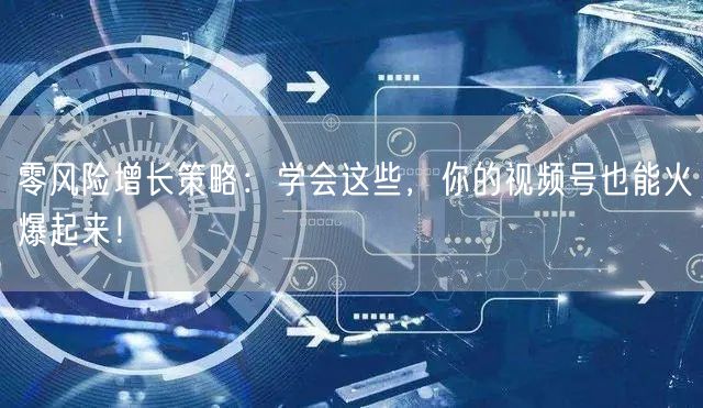 零风险增长策略：学会这些，你的视频号也能火爆起来！