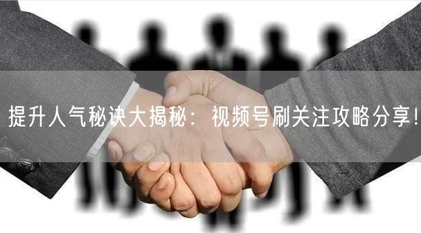 提升人气秘诀大揭秘：视频号刷关注攻略分享！
