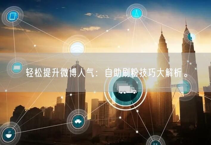 轻松提升微博人气：自助刷粉技巧大解析。