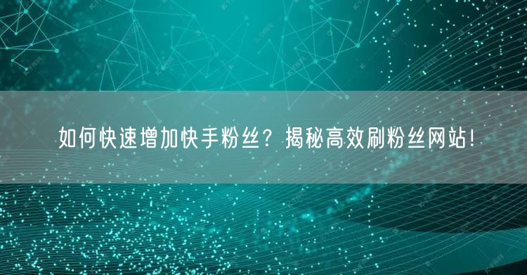 如何快速增加快手粉丝？揭秘高效刷粉丝网站！