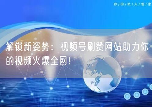 解锁新姿势：视频号刷赞网站助力你的视频火爆全网！