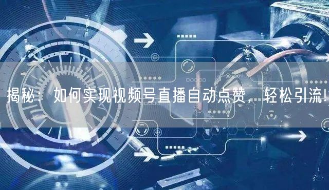 揭秘：如何实现视频号直播自动点赞，轻松引流!
