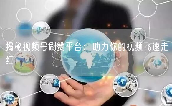 揭秘视频号刷赞平台：助力你的视频飞速走红！