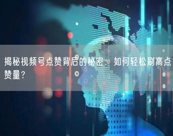 揭秘视频号点赞背后的秘密：如何轻松刷高点赞量？