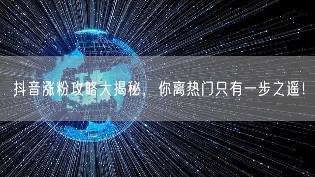 抖音涨粉攻略大揭秘，你离热门只有一步之遥！