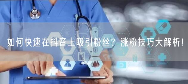 如何快速在抖音上吸引粉丝？涨粉技巧大解析！