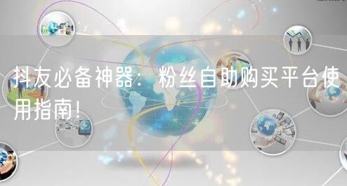 抖友必备神器：粉丝自助购买平台使用指南！