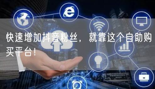 快速增加抖音粉丝，就靠这个自助购买平台！