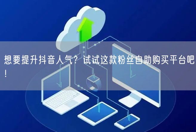 想要提升抖音人气？试试这款粉丝自助购买平台吧！