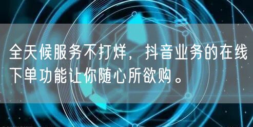 全天候服务不打烊，抖音业务的在线下单功能让你随心所欲购。