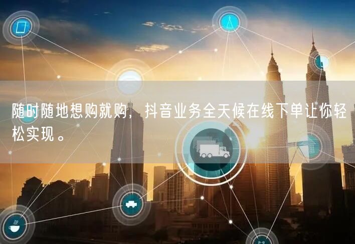 随时随地想购就购，抖音业务全天候在线下单让你轻松实现。