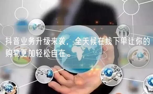 抖音业务升级来袭，全天候在线下单让你的购物更加轻松自在。