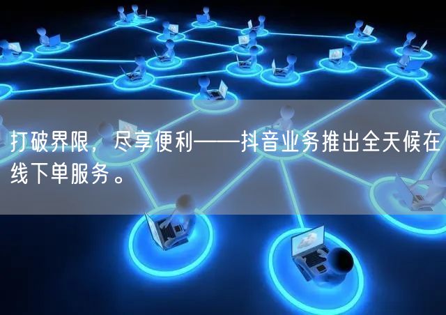 打破界限，尽享便利——抖音业务推出全天候在线下单服务。