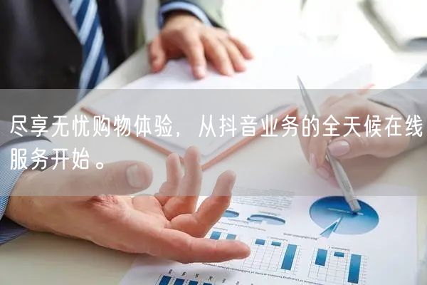 尽享无忧购物体验，从抖音业务的全天候在线服务开始。