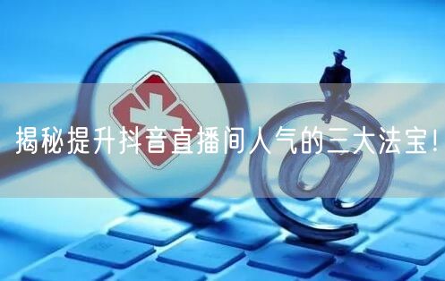 揭秘提升抖音直播间人气的三大法宝！