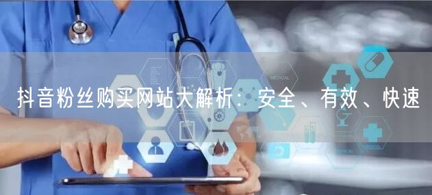 抖音粉丝购买网站大解析：安全、有效、快速