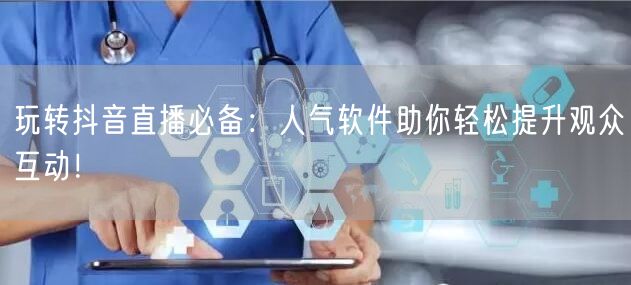 玩转抖音直播必备：人气软件助你轻松提升观众互动！