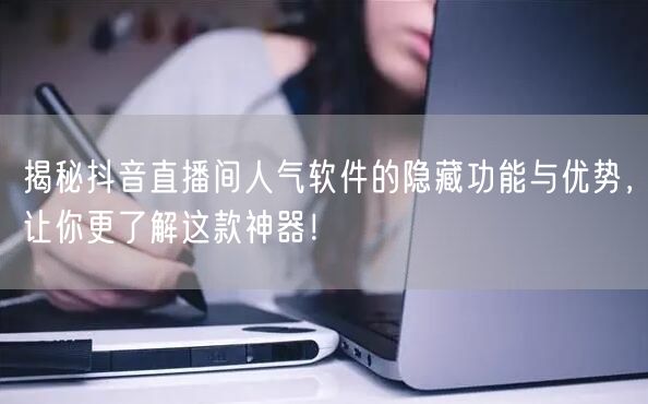 揭秘抖音直播间人气软件的隐藏功能与优势，让你更了解这款神器！