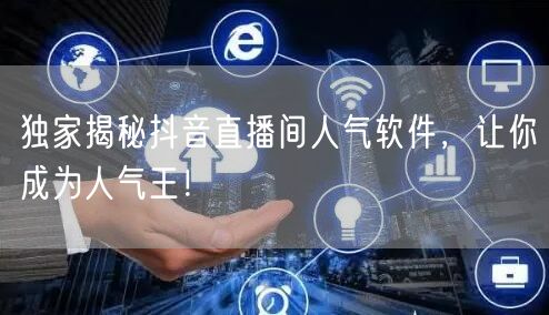 独家揭秘抖音直播间人气软件，让你成为人气王！