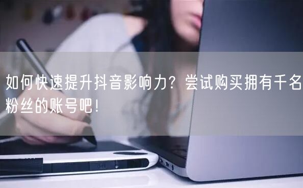 如何快速提升抖音影响力？尝试购买拥有千名粉丝的账号吧！