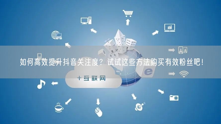 如何高效提升抖音关注度？试试这些方法购买有效粉丝吧！