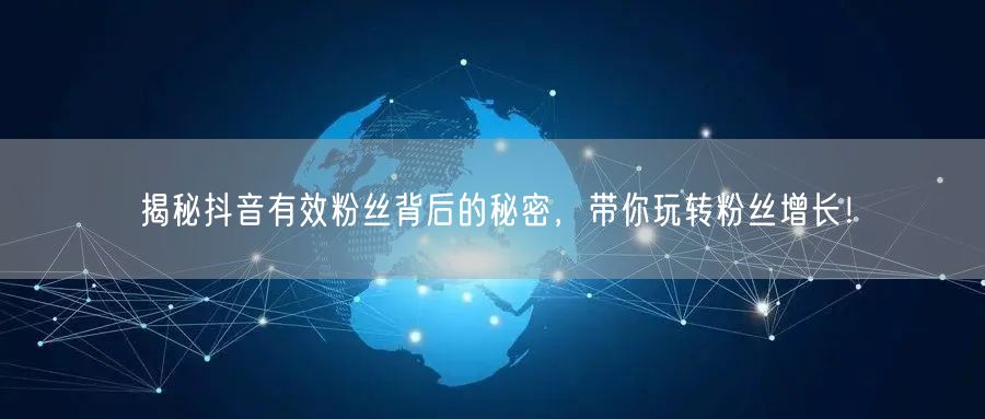 揭秘抖音有效粉丝背后的秘密，带你玩转粉丝增长！