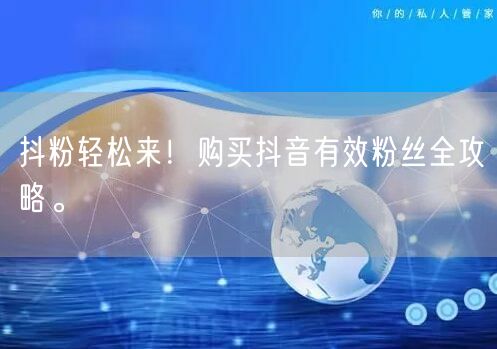 抖粉轻松来！购买抖音有效粉丝全攻略。