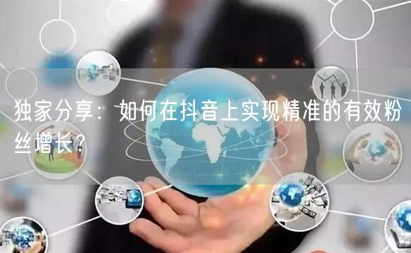 独家分享：如何在抖音上实现精准的有效粉丝增长？