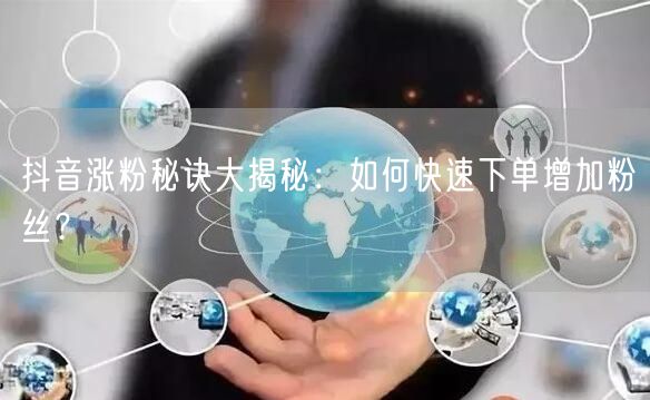 抖音涨粉秘诀大揭秘：如何快速下单增加粉丝？