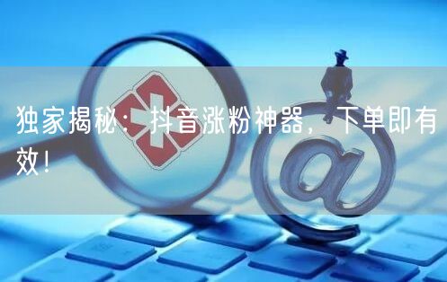 独家揭秘：抖音涨粉神器，下单即有效！