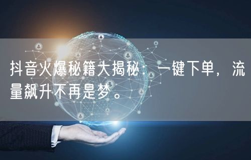 抖音火爆秘籍大揭秘：一键下单，流量飙升不再是梦。