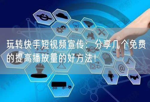 玩转快手短视频宣传：分享几个免费的提高播放量的好方法！
