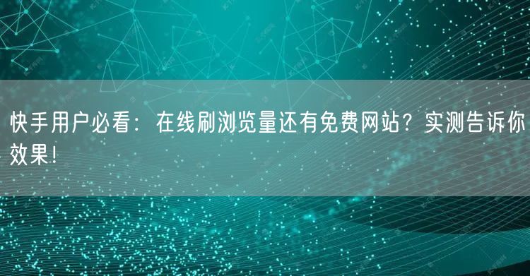 快手用户必看：在线刷浏览量还有免费网站？实测告诉你效果！
