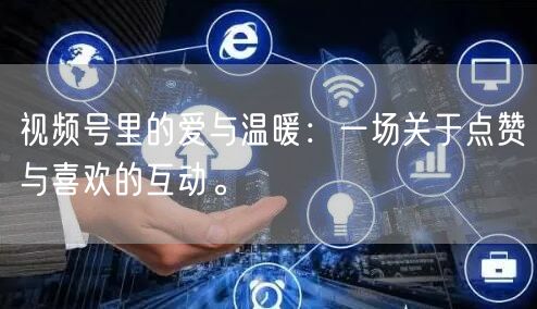 视频号里的爱与温暖：一场关于点赞与喜欢的互动。
